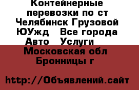 Контейнерные перевозки по ст.Челябинск-Грузовой ЮУжд - Все города Авто » Услуги   . Московская обл.,Бронницы г.